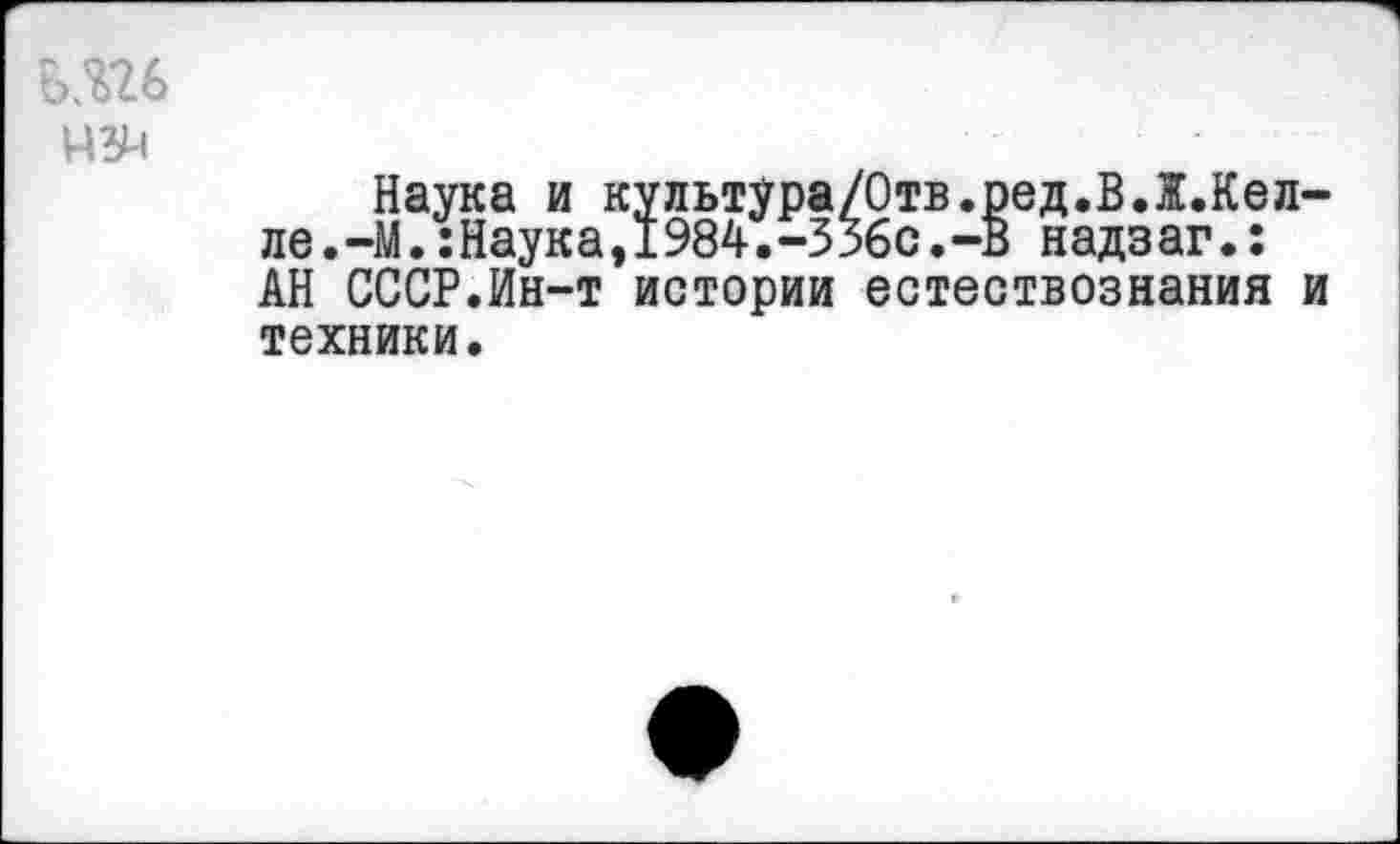 ﻿Наука и культура/Отв.ред.ВЛ.Кел-ле.-М.:Наука,1984.-336с.-В надзаг.: АН СССР.Ин-т истории естествознания и техники.